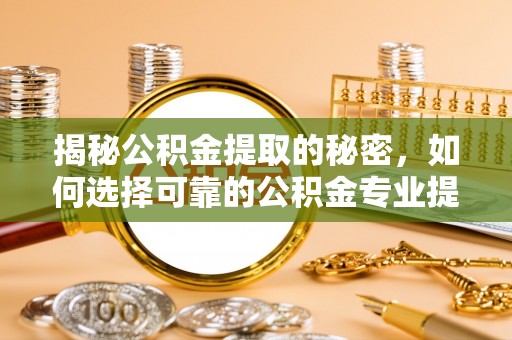 资兴揭秘公积金提取的秘密，如何选择可靠的公积金专业提取代办服务