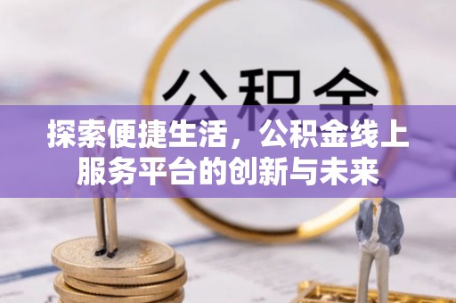 资兴探索便捷生活，公积金线上服务平台的创新与未来