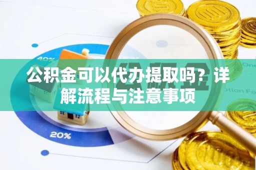 资兴公积金可以代办提取吗？详解流程与注意事项
