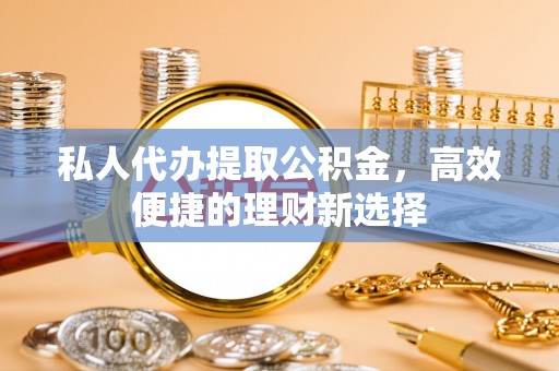 资兴私人代办提取公积金，高效便捷的理财新选择