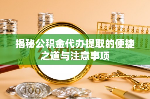 资兴揭秘公积金代办提取的便捷之道与注意事项