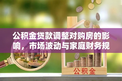 资兴公积金贷款调整对购房的影响，市场波动与家庭财务规划