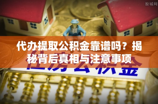 资兴代办提取公积金靠谱吗？揭秘背后真相与注意事项