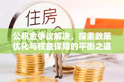 资兴公积金争议解决，探索政策优化与权益保障的平衡之道