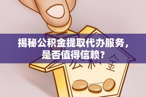 资兴揭秘公积金提取代办服务，是否值得信赖？