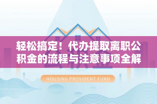 资兴轻松搞定！代办提取离职公积金的流程与注意事项全解析