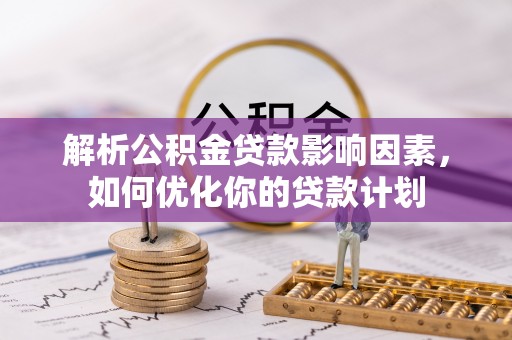 资兴解析公积金贷款影响因素，如何优化你的贷款计划