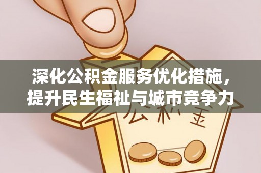 资兴深化公积金服务优化措施，提升民生福祉与城市竞争力