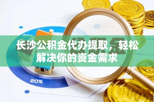 资兴长沙公积金代办提取，轻松解决你的资金需求