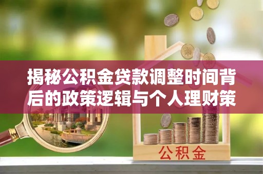 资兴揭秘公积金贷款调整时间背后的政策逻辑与个人理财策略