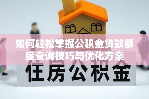 资兴如何轻松掌握公积金贷款额度查询技巧与优化方案
