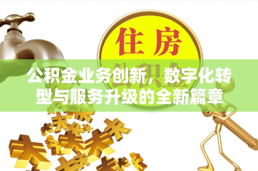 资兴公积金业务创新，数字化转型与服务升级的全新篇章