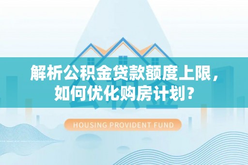 资兴解析公积金贷款额度上限，如何优化购房计划？