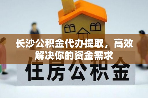 资兴长沙公积金代办提取，高效解决你的资金需求