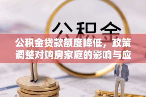 资兴公积金贷款额度降低，政策调整对购房家庭的影响与应对策略