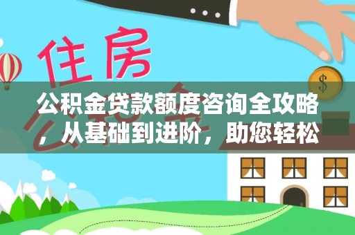 资兴公积金贷款额度咨询全攻略，从基础到进阶，助您轻松掌握关键要点