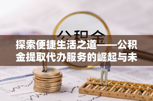 资兴探索便捷生活之道——公积金提取代办服务的崛起与未来