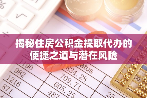 资兴揭秘住房公积金提取代办的便捷之道与潜在风险