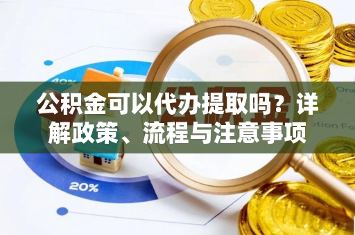 资兴公积金可以代办提取吗？详解政策、流程与注意事项