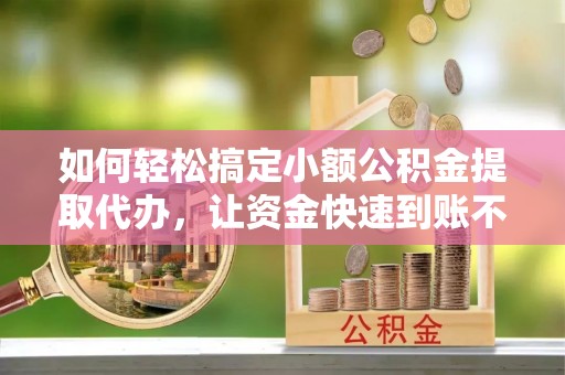 资兴如何轻松搞定小额公积金提取代办，让资金快速到账不是梦