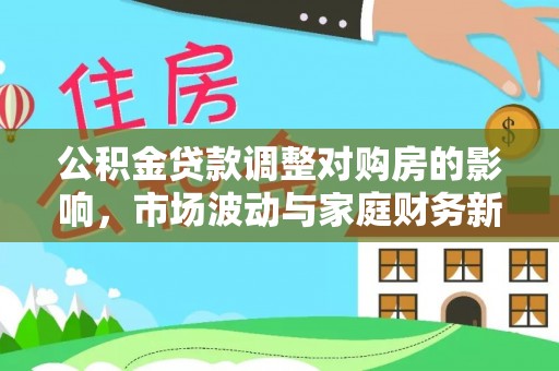 资兴公积金贷款调整对购房的影响，市场波动与家庭财务新趋势