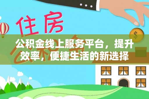 资兴公积金线上服务平台，提升效率，便捷生活的新选择