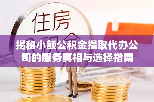 资兴揭秘小额公积金提取代办公司的服务真相与选择指南