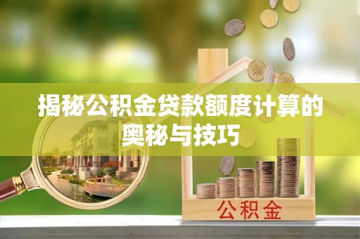 资兴揭秘公积金贷款额度计算的奥秘与技巧