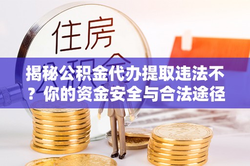 资兴揭秘公积金代办提取违法不？你的资金安全与合法途径解析
