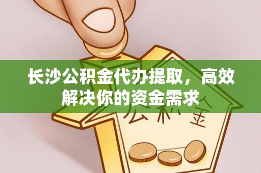 资兴长沙公积金代办提取，高效解决你的资金需求