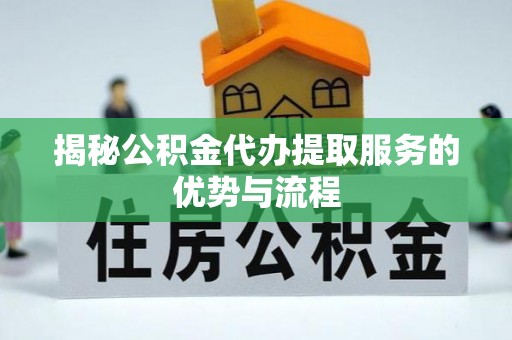 资兴揭秘公积金代办提取服务的优势与流程