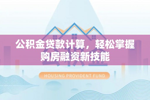资兴公积金贷款计算，轻松掌握购房融资新技能