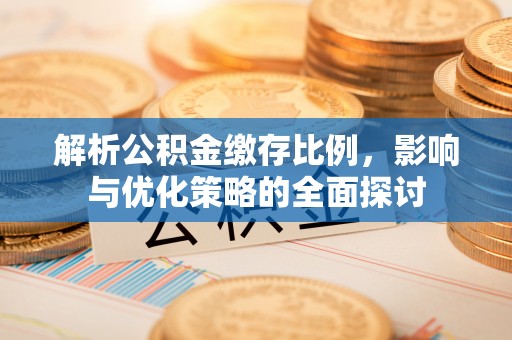 资兴解析公积金缴存比例，影响与优化策略的全面探讨