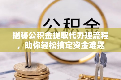 资兴揭秘公积金提取代办理流程，助你轻松搞定资金难题
