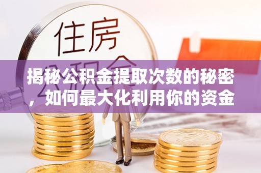 资兴揭秘公积金提取次数的秘密，如何最大化利用你的资金