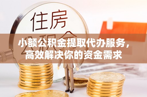 资兴小额公积金提取代办服务，高效解决你的资金需求