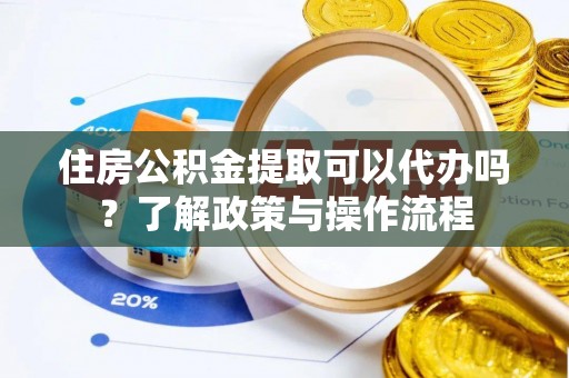 资兴住房公积金提取可以代办吗？了解政策与操作流程
