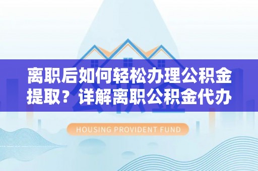 资兴离职后如何轻松办理公积金提取？详解离职公积金代办提取流程