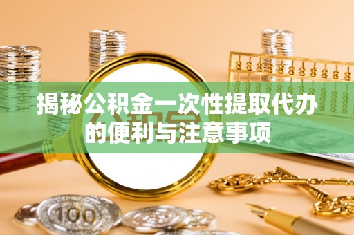 资兴揭秘公积金一次性提取代办的便利与注意事项