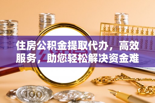资兴住房公积金提取代办，高效服务，助您轻松解决资金难题