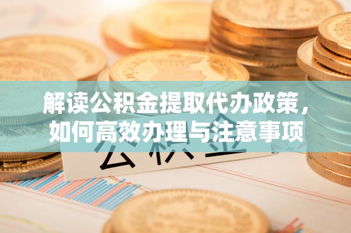 资兴解读公积金提取代办政策，如何高效办理与注意事项