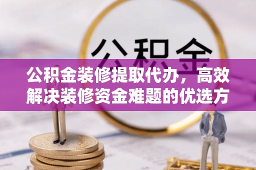 资兴公积金装修提取代办，高效解决装修资金难题的优选方案