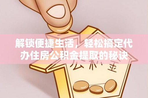 资兴解锁便捷生活，轻松搞定代办住房公积金提取的秘诀