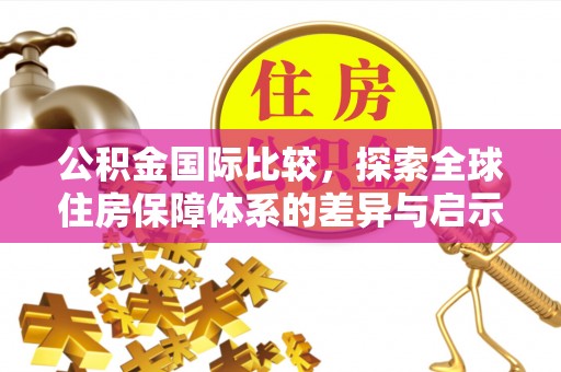 资兴公积金国际比较，探索全球住房保障体系的差异与启示
