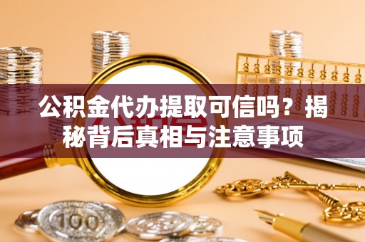 资兴公积金代办提取可信吗？揭秘背后真相与注意事项