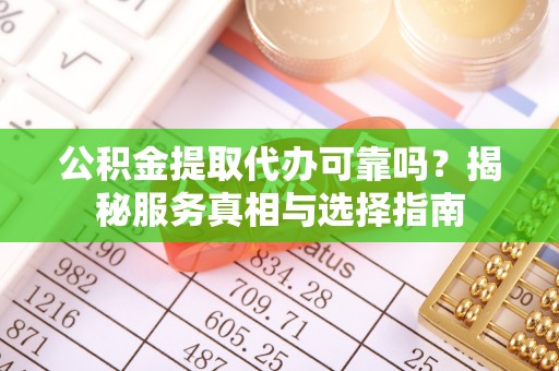 资兴公积金提取代办可靠吗？揭秘服务真相与选择指南