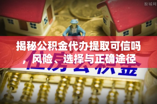 资兴揭秘公积金代办提取可信吗，风险、选择与正确途径