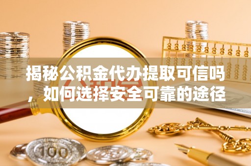资兴揭秘公积金代办提取可信吗，如何选择安全可靠的途径