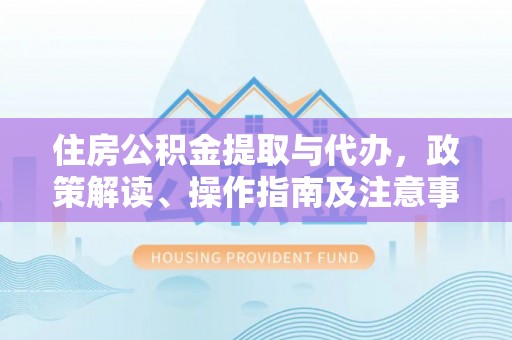资兴住房公积金提取与代办，政策解读、操作指南及注意事项