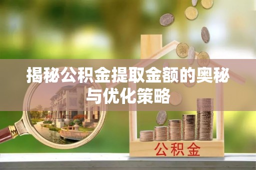 资兴揭秘公积金提取金额的奥秘与优化策略